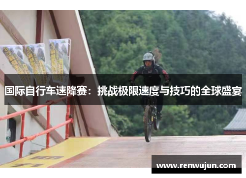 国际自行车速降赛：挑战极限速度与技巧的全球盛宴