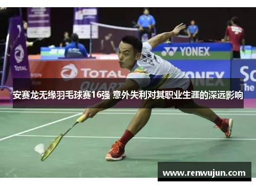 安赛龙无缘羽毛球赛16强 意外失利对其职业生涯的深远影响
