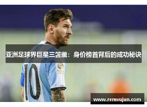 亚洲足球界巨星三笘薰：身价榜首背后的成功秘诀