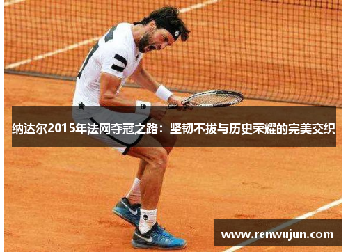 纳达尔2015年法网夺冠之路：坚韧不拔与历史荣耀的完美交织
