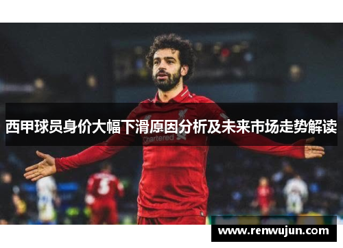 西甲球员身价大幅下滑原因分析及未来市场走势解读 西甲球员身价大幅下滑原因分析及未来市场走势解读