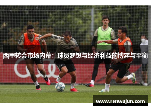 西甲转会市场内幕:球员梦想与经济利益的博弈与平衡 西甲转会市场内幕:球员梦想与经济利益的博弈与平衡