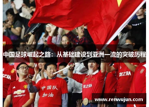 中国足球崛起之路:从基础建设到亚洲一流的突破历程 中国足球崛起之路:从基础建设到亚洲一流的突破历程