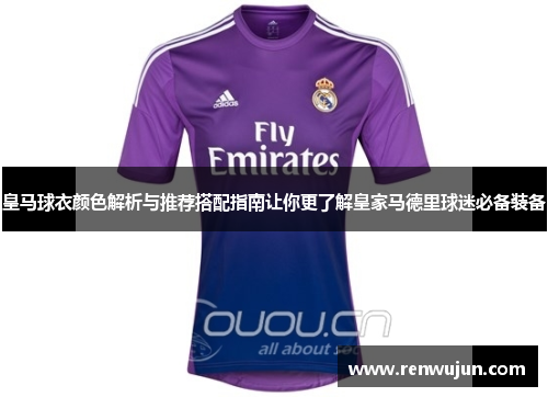 皇马球衣颜色解析与推荐搭配指南让你更了解皇家马德里球迷必备装备